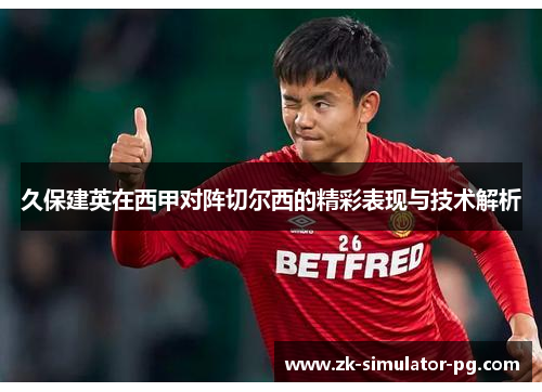 久保建英在西甲对阵切尔西的精彩表现与技术解析 久保建英在西甲对阵切尔西的精彩表现与技术解析