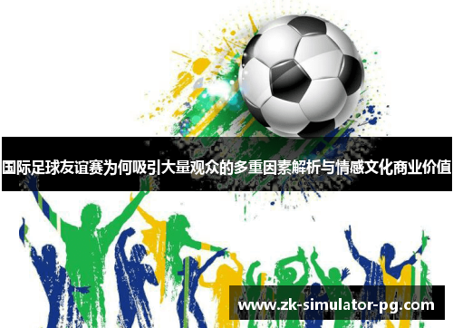 国际足球友谊赛为何吸引大量观众的多重因素解析与情感文化商业价值 国际足球友谊赛为何吸引大量观众的多重因素解析与情感文化商业价值