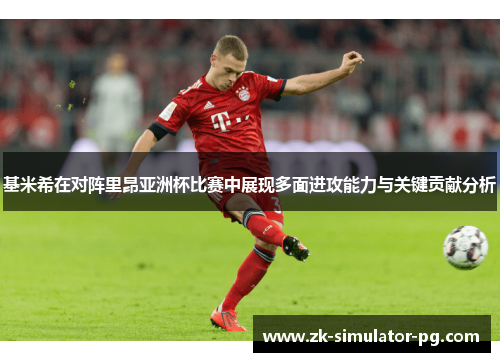 基米希在对阵里昂亚洲杯比赛中展现多面进攻能力与关键贡献分析