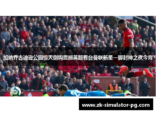 加纳乔古迪逊公园惊天倒钩震撼英超看台曼联新星一脚封神之夜今宵