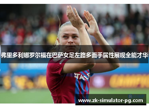 弗里多利娜罗尔福在巴萨女足左路多面手属性展现全能才华