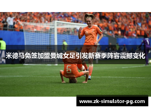 米德马免签加盟曼城女足引发新赛季阵容震撼变化 米德马免签加盟曼城女足引发新赛季阵容震撼变化