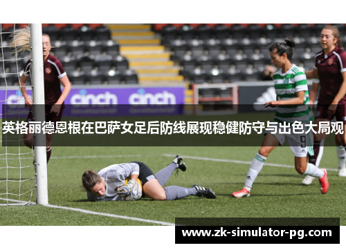 英格丽德恩根在巴萨女足后防线展现稳健防守与出色大局观 英格丽德恩根在巴萨女足后防线展现稳健防守与出色大局观