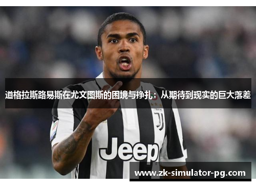 道格拉斯路易斯在尤文图斯的困境与挣扎:从期待到现实的巨大落差 道格拉斯路易斯在尤文图斯的困境与挣扎:从期待到现实的巨大落差