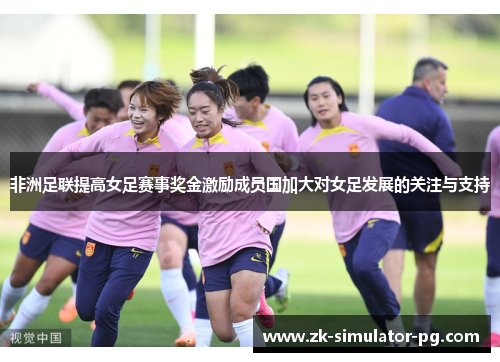 非洲足联提高女足赛事奖金激励成员国加大对女足发展的关注与支持