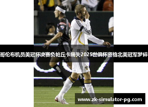 哥伦布机员美冠杯决赛负帕丘卡痛失2025世俱杯资格北美冠军梦碎