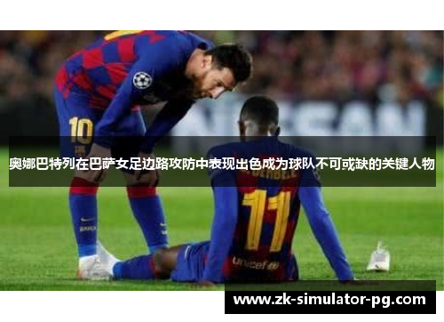 奥娜巴特列在巴萨女足边路攻防中表现出色成为球队不可或缺的关键人物