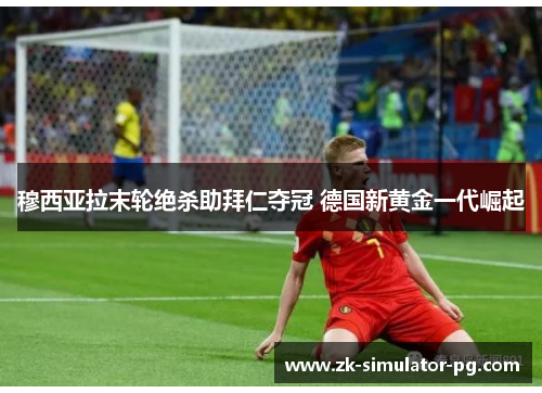 穆西亚拉末轮绝杀助拜仁夺冠 德国新黄金一代崛起
