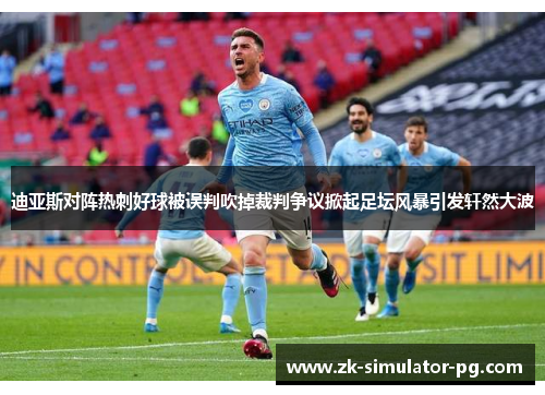迪亚斯对阵热刺好球被误判吹掉裁判争议掀起足坛风暴引发轩然大波