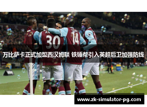 万比萨卡正式加盟西汉姆联 铁锤帮引入英超后卫加强防线