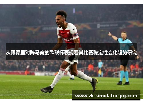 从佩德里对阵马竞的欧联杯表现看其比赛稳定性变化趋势研究 从佩德里对阵马竞的欧联杯表现看其比赛稳定性变化趋势研究