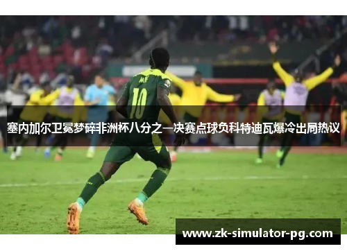 塞内加尔卫冕梦碎非洲杯八分之一决赛点球负科特迪瓦爆冷出局热议