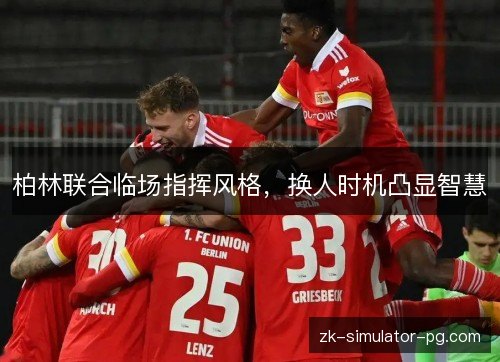 柏林联合临场指挥风格,换人时机凸显智慧 柏林联合临场指挥风格,换人时机凸显智慧