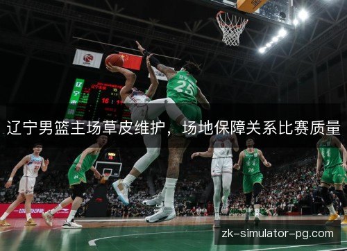 辽宁男篮主场草皮维护,场地保障关系比赛质量 辽宁男篮主场草皮维护,场地保障关系比赛质量