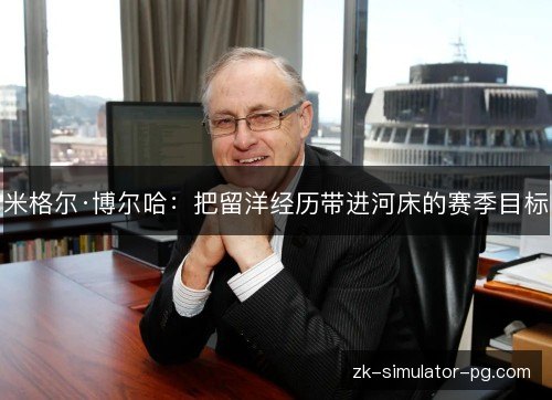 米格尔·博尔哈:把留洋经历带进河床的赛季目标 米格尔·博尔哈:把留洋经历带进河床的赛季目标